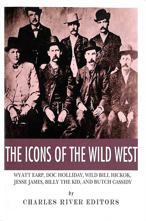 The Icons of the Wild West: Wyatt Earp, Doc Holliday, Wild Bill Hickok, Jesse James, Billy the Kid and Butch Cassidy