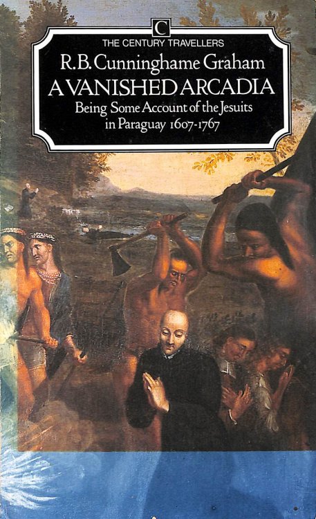 A Vanished Arcadia: Being Some Account of the Jesuits in Paraguay 1607-1767 (The Century Travellers)