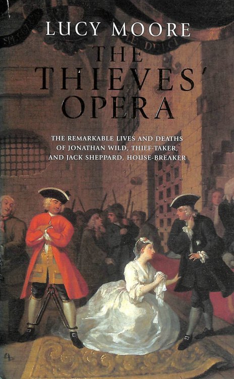 The Thieves' Opera: The Remarkable Lives And Deaths of Jonathan Wild, Thief-Taker, And Jack Sheppard, House-Breaker