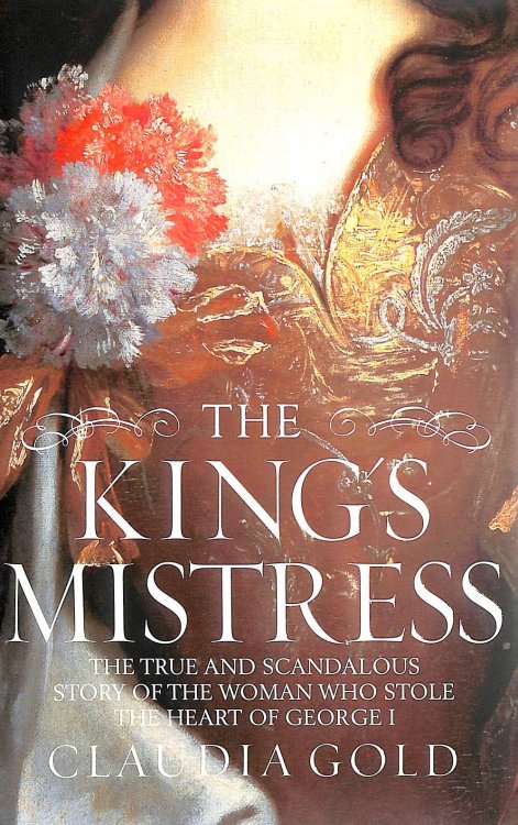 The King's Mistress: Scandal, Intrigue and the True Story of the Woman Who Stole George I's Heart