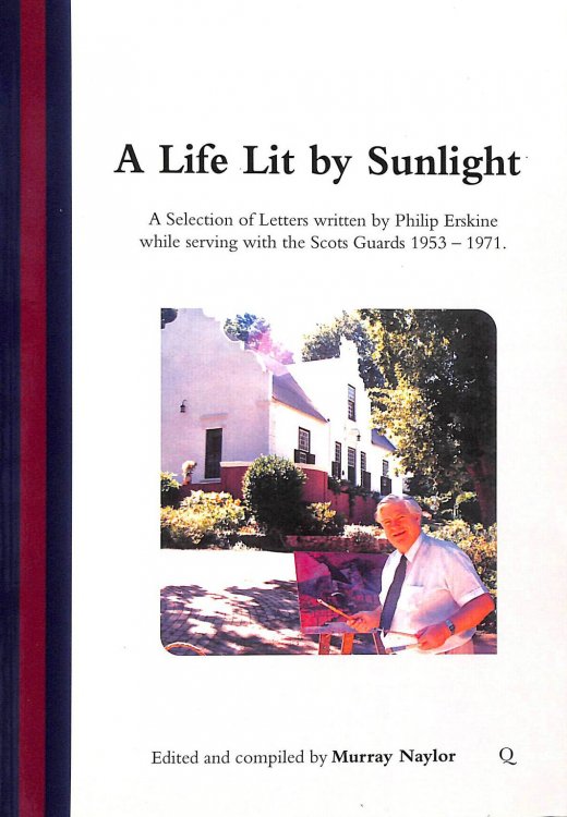 A Life Lit by Sunlight: A Selection of Letters written by Philip Erskine while serving with the Scots Guards 1953 - 1971.