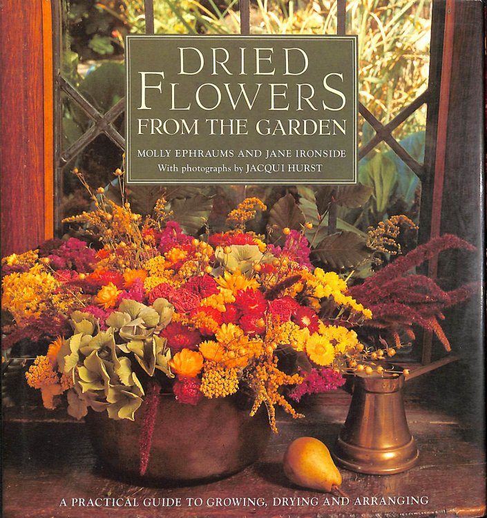 Dried Flowers from the Garden: A Practical Guide to Growing, Drying and Arranging