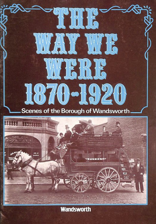 The Way we were, 1870-1920: Scenes of the Borough of Wandsworth : a selection from the Wandsworth Libraries local history collection