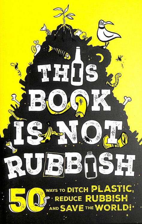 This Book is Not Rubbish: 50 Ways to Ditch Plastic, Reduce Rubbish and Save the World!