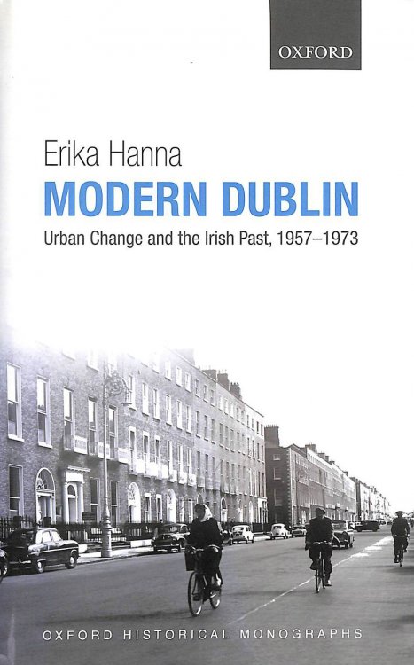 Modern Dublin Urban Change and the Irish Past, 1957-1973 (Oxford Historical Monographs)