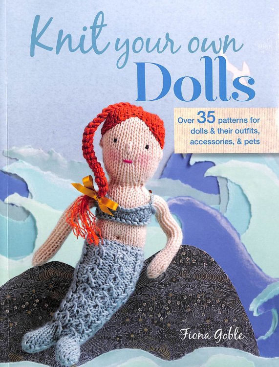 Knit Your Own Dolls: Over 35 patterns for dolls and their outfits, accessories, and pets