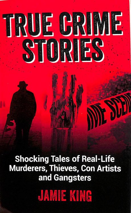 True Crime Stories: Shocking Tales of Real-Life Murderers, Thieves, Con Artists and Gangsters