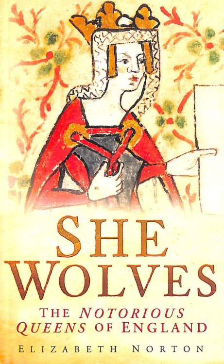 She Wolves: The Notorious Queens of England: The Notorious Queens of Medieval England