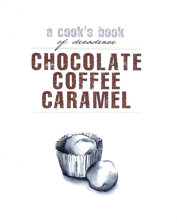 A Cook's Book of Decadence: Chocolate Coffee Caramel