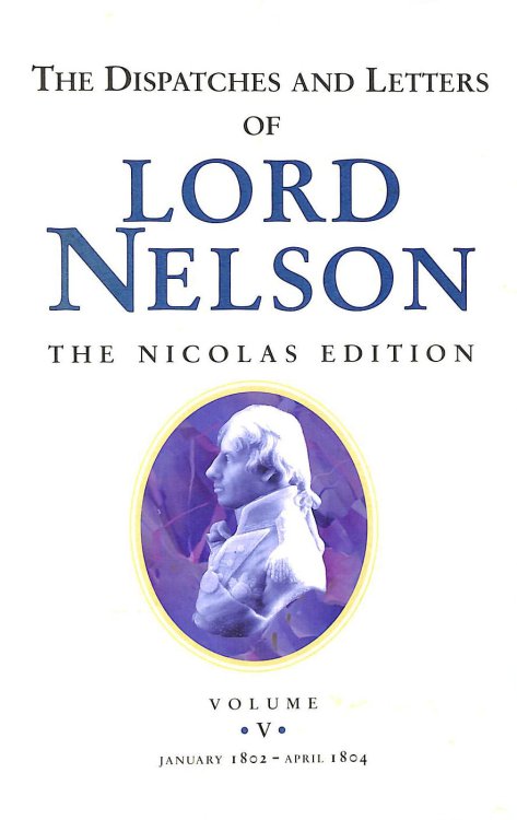 The Dispatches and Letters of Lord Nelson Volume V January 1802 to April 1804
