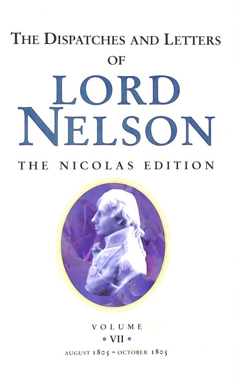 The Dispatches and Letters of Lord Nelson Volume VII August 1805 to October 1805