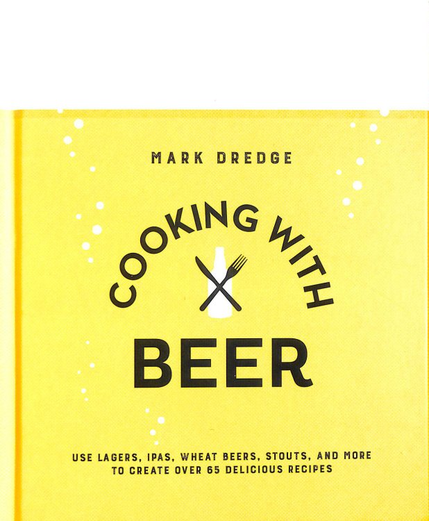 Cooking with Beer: Use lagers, IPAs, wheat beers, stouts, and more to create over 65 delicious recipes