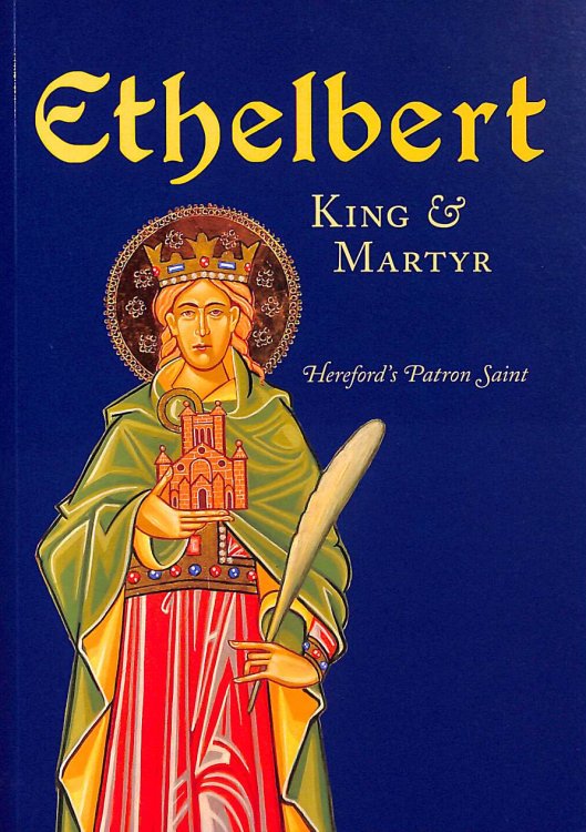 Ethelbert - King & Martyr: Hereford's Patron Saint