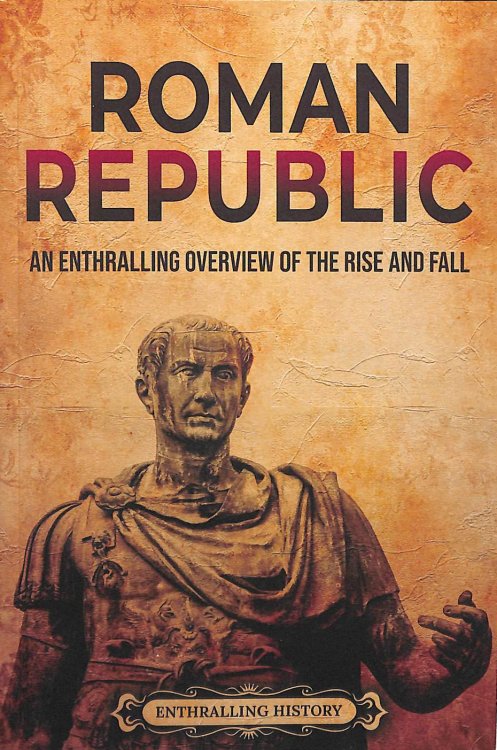 Roman Republic: An Enthralling Overview of the Rise and Fall (Ancient Roman History)