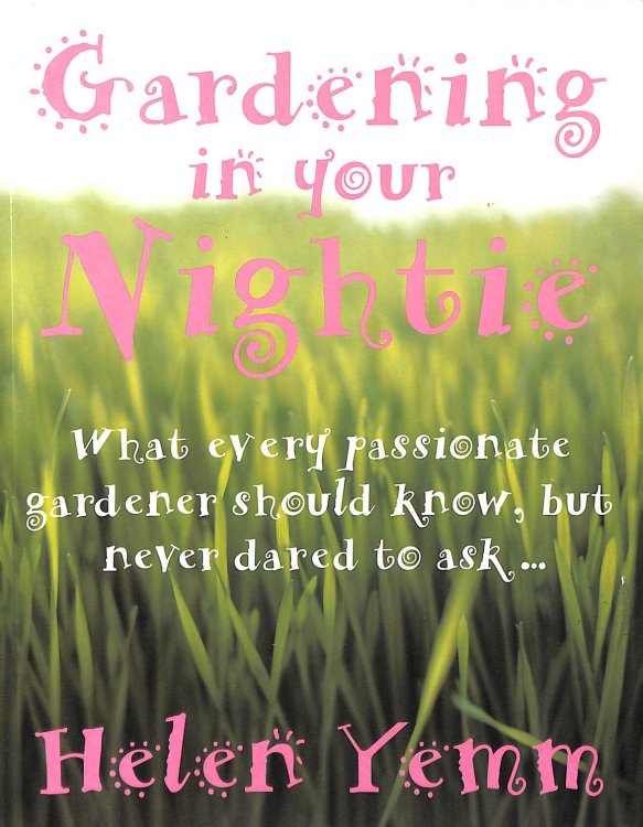 Gardening in Your Nightie: What Every Passionate Gardener Should Know, But Never Dared to Ask.