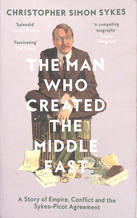 The Man Who Created the Middle East: A Story of Empire, Conflict and the Sykes-Picot Agreement
