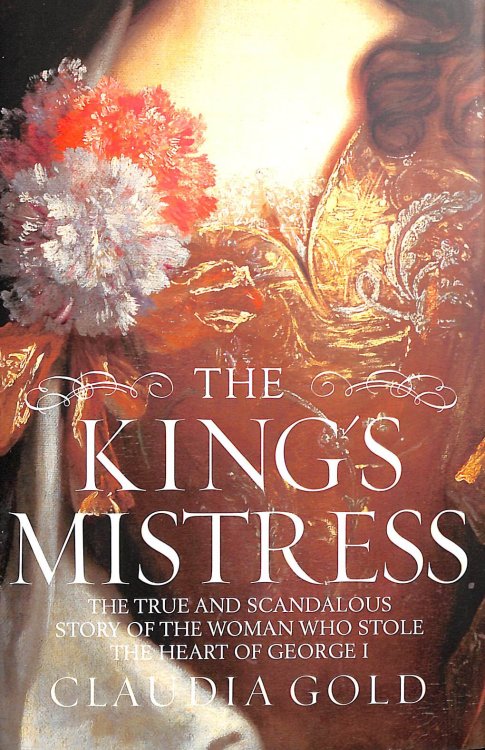 The King's Mistress: Scandal, Intrigue and the True Story of the Woman Who Stole George I's Heart