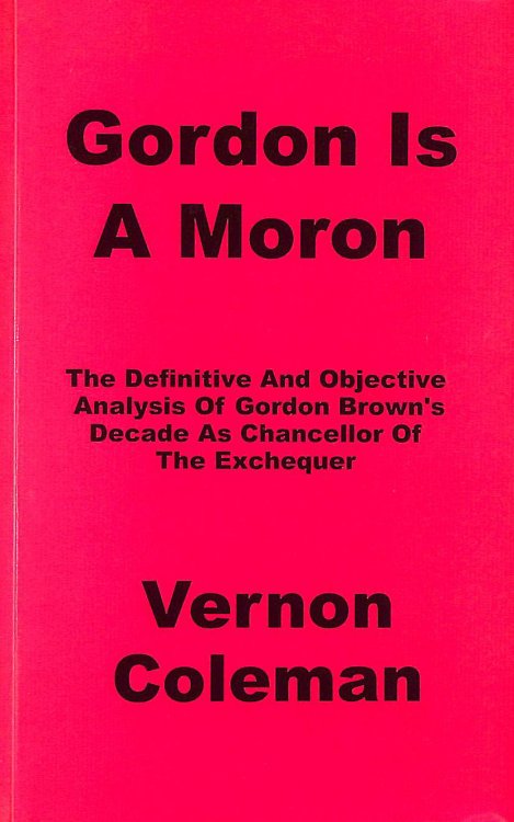 Gordon is a Moron: The Definitive and Objective Analysis of Gordon Brown's Decade as Chancellor of the Exchequer