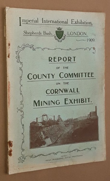 Report of the County Committee on the Cornwall Mining Exhibit, Imperial International Exhibition, Shepherds Bush, London, 1909