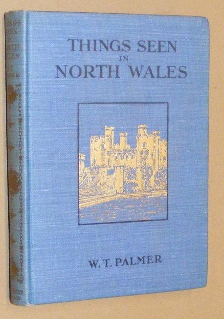 Things Seen in North Wales: a description of beauty spots, historic buildings & romantic places in the charming principality from Chester on the north to Cader Idris in the south, from the sea on the west to the Marches on the east