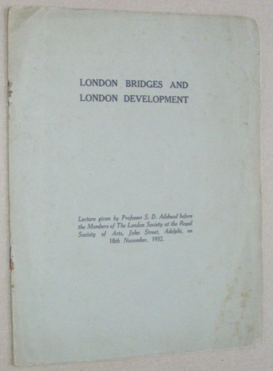 London Bridges and London Development: Lecture given by Professor S D Adshead before the Members of the London Society at the Royal Society of Arts, John Street, Adelphi, on 18th November, 1932