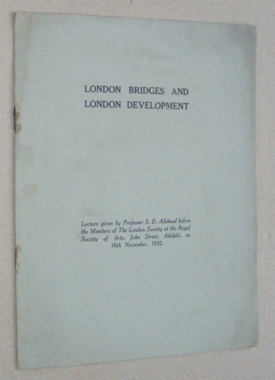 London Bridges and London Development: Lecture given by Professor S D Adshead before the Members of the London Society at the Royal Society of Arts, John Street, Adelphi, on 18th November, 1932