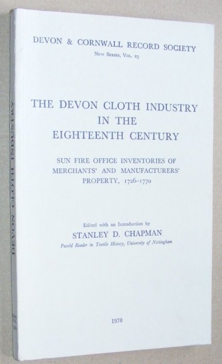 The Devon Cloth Industry in the Eighteenth Century. Sun Fire Office Inventories of Merchants' and Manufacturers' Property, 1726 - 1770 (Devon and Cornwall Record Society New Series Volume 23)