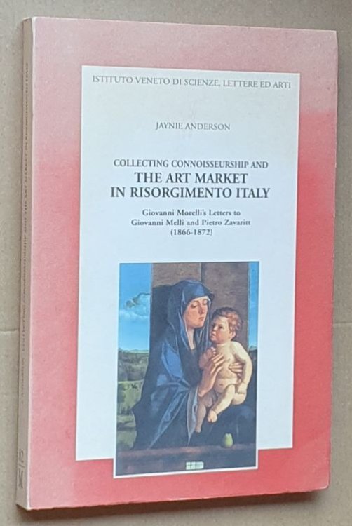 Collecting connoisseurship and the art market in Risorgimento Italy : Giovanni Morelli's letters to Giovanni Melli and Pietro Zavaritt (1866-1872) (Memorie Class di Scienze Morali, Lettere ed Arti Volume LXXXII)