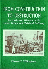 FROM CONSTRUCTION TO DESTRUCTION - THE AUTHENTIC STORY OF THE COLNE VALLEY AND HALSTEAD RAILWAY