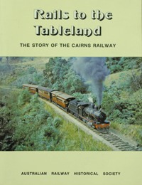 RAILS TO THE TABLELAND - THE STORY OF THE CAIRNS RAILWAY
