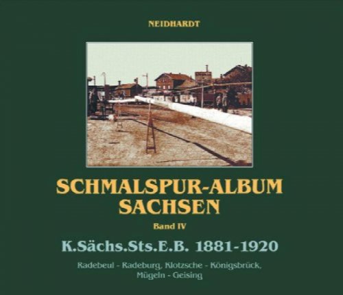Schmalspur-Album Sachsen Band IV : K.Schs.Sts.E.B. 1881-1920 : Radebeul-Radeburg, Klotzsche-Konigsbruck, Mugelin-Geising/Atltenberg