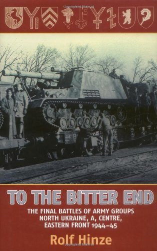 To the Bitter End: The Final Battles of Army Groups North Ukraine, A, Centre, Eastern Front, 1944-45