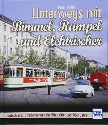 Unterwegs mit Bimmel, Rumpel und Elektrischer: Deutschlands Straenbahnen der 50er, 60er und 70er Jahre
