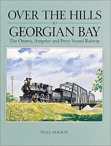 Over the Hills to Georgian Bay: The Ottawa, Arnprior and Parry Sound Railway