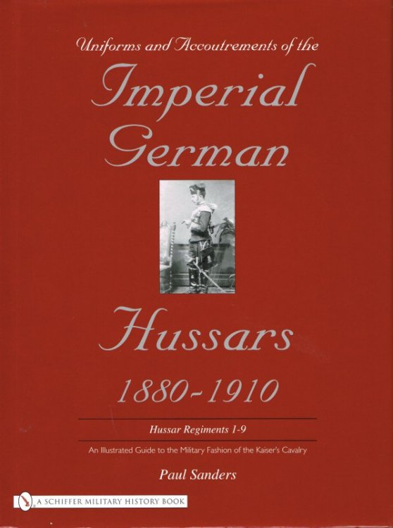 UNIFORMS AND ACCOUTREMENTS OF THE IMPERIAL GERMAN HUSSARS 1880-1910 : HUSSAR REGIMENTS 1-9 : AN ILLUSTRATED GUIDE TO THE MILITARY FASHION OF THE KAISER'S CAVALRY