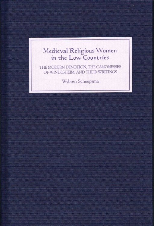 MEDIEVAL RELIGIOUS WOMEN IN THE LOW COUNTRIES: THE MODERN DEVOTION, THE CANONESSES OF WINDESHEIM, AND THEIR WRITINGS