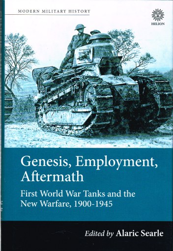 GENESIS, EMPLOYMENT, AFTERMATH : FIRST WORLD WAR TANKS AND THE NEW WARFARE, 1900-1945