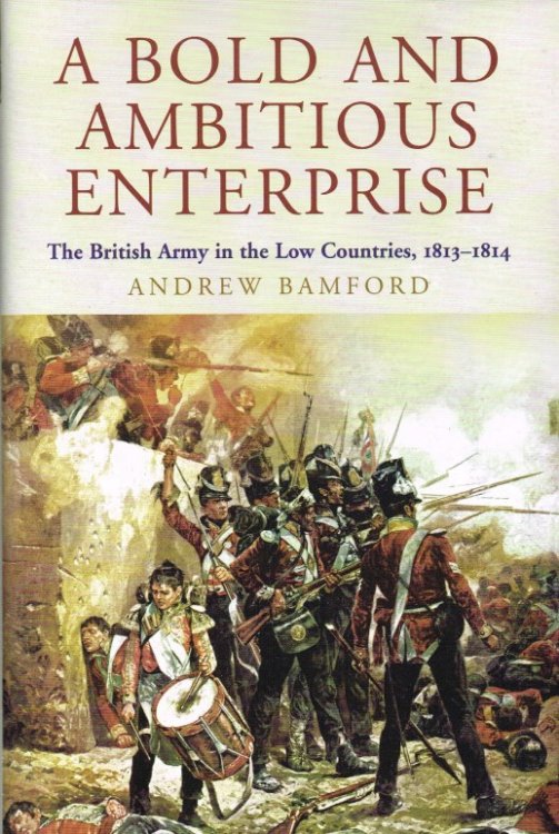 A BOLD AND AMBITIOUS ENTERPRISE : THE BRITISH ARMY IN THE LOW COUNTRIES, 1813-1814