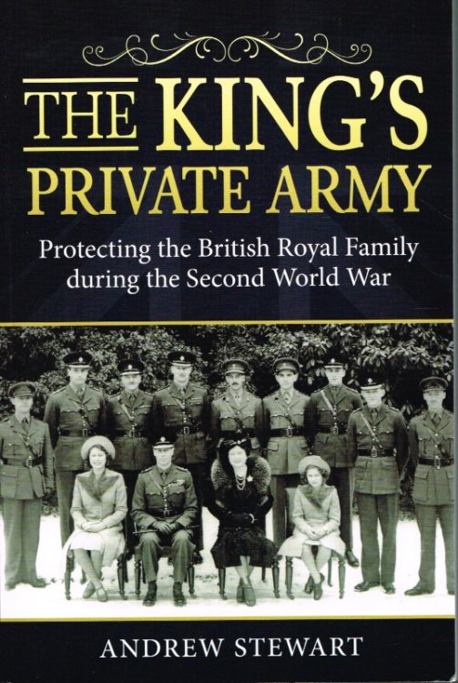 THE KING'S PRIVATE ARMY : PROTECTING THE BRITISH ROYAL FAMILY DURING THE SECOND WORLD WAR