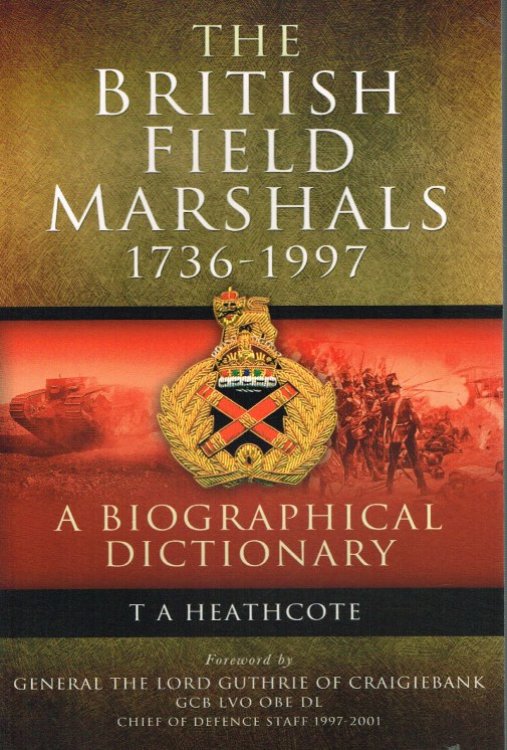 THE BRITISH FIELD MARSHALS 1763-1997 : A BIOGRAPHICAL DICTIONARY