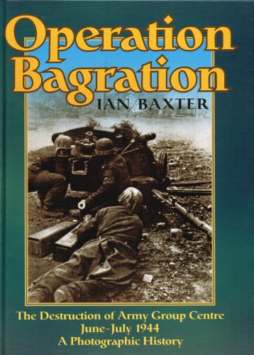 OPERATION BAGRATION : THE DESTRUCTION OF ARMY GROUP CENTRE JUNE - JULY 1944 : A PHOTOGRAPHIC HISTORY
