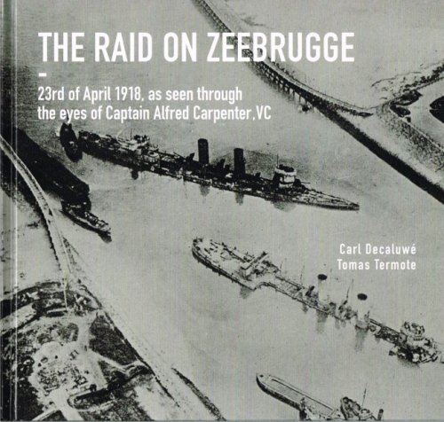THE RAID ON ZEEBRUGGE - 23RD OF APRIL 1918, AS SEEN THROUGH THE EYES OF CAPTAIN ALFRED CARPENTER, VC