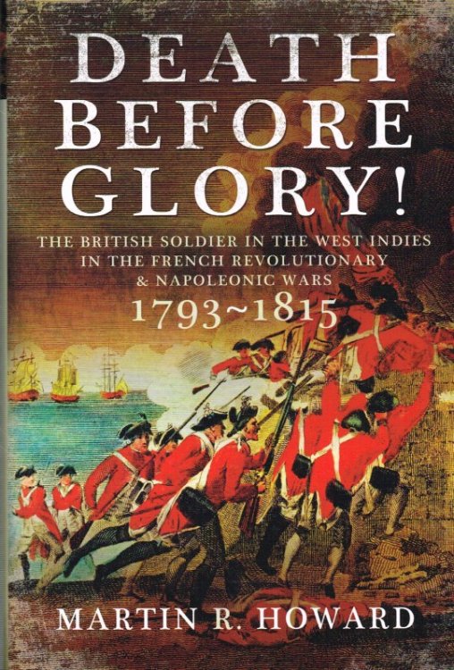 DEATH BEFORE GLORY : THE BRITISH SOLDIER IN THE WEST INDIES IN THE FRENCH REVOLUTIONARY AND NAPOLEONIC WARS 1793-1815