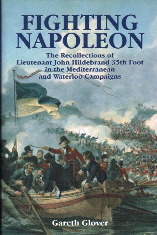 FIGHTING NAPOLEON : THE RECOLLECTIONS OF LIEUTENANT JOHN HILDEBRAND, 35TH FOOT IN THE MEDITERRANEAN AND WATERLOO CAMPAIGNS