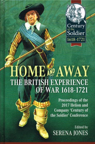 HOME AND AWAY : THE BRITISH EXPERIENCE OF WAR 1618-1721 : PROCEEDINGS OF THE 2017 HELION AND COMPANY 'CENTURY OF THE SOLDIER' CONFERENCE