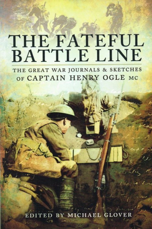 THE FATEFUL BATTLE LINE : THE GREAT WAR JOURNALS AND SKETCHES OF CAPTAIN HENRY OGLE, MC.