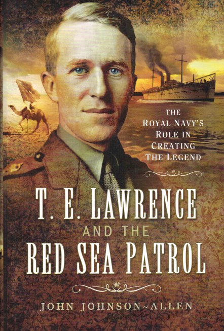 T.E. LAWRENCE AND THE RED SEA PATROL : THE ROYAL NAVY'S ROLE IN CREATING THE LEGEND