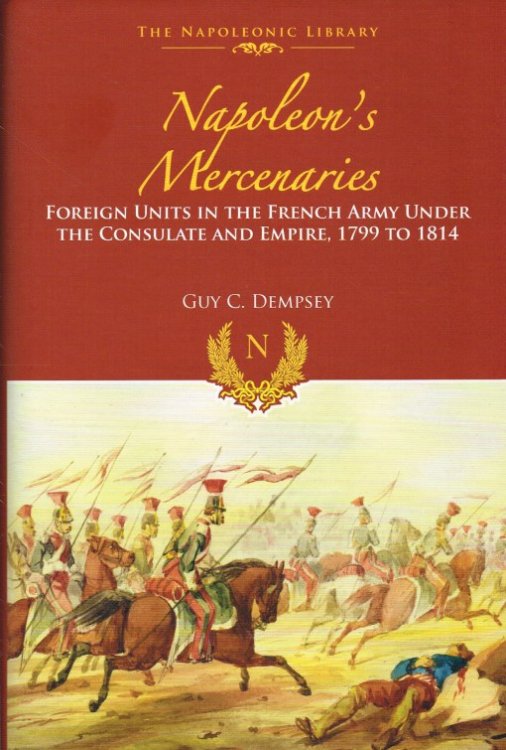 NAPOLEON'S MERCENARIES : FOREIGN UNITS IN THE FRENCH ARMY UNDER THE CONSULATE AND EMPIRE, 1799 TO 1814
