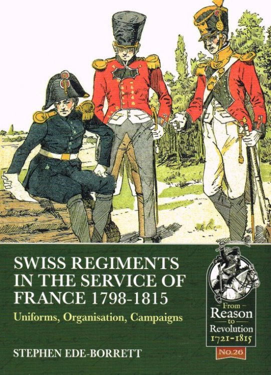 SWISS REGIMENTS IN THE SERVICE OF FRANCE 1798-1815 : UNIFORMS, ORGANISATION, CAMPAIGNS