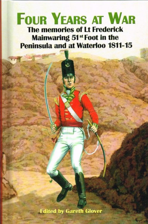 FOUR YEARS AT WAR : THE MEMOIRS OF LT FREDERICK MAINWARING, 51ST FOOT IN THE PENINSULA AND AT WATERLOO 1811-15